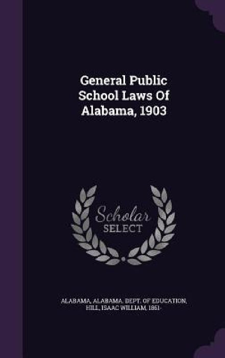 General Public School Laws Of Alabama, 1903 by Alabama, Alabama Dept of Education, Isaac William 1861- Hill