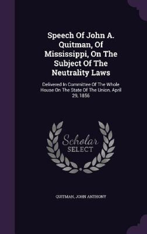 Speech Of John A. Quitman, Of Mississippi, On The Subject Of The Neutrality Laws: Delivered In Committee Of The Whole House On The State Of The Union, by Quitman John Anthony