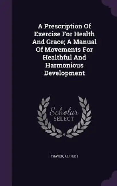 A Prescription Of Exercise For Health And Grace; A Manual Of Movements For Healthful And Harmonious Development by Thayer Alfred I