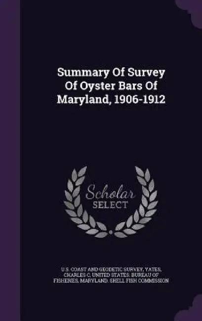 Summary Of Survey Of Oyster Bars Of Maryland, 1906-1912 by U. S. Coast and Geodetic Survey, Yates Charles C, United States Bureau of Fisheries