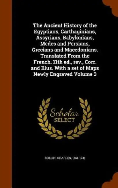 The Ancient History of the Egyptians, Carthaginians, Assyrians, Babylonians, Medes and Persians, Grecians and Macedonians. Translated From the French. by Charles Rollin