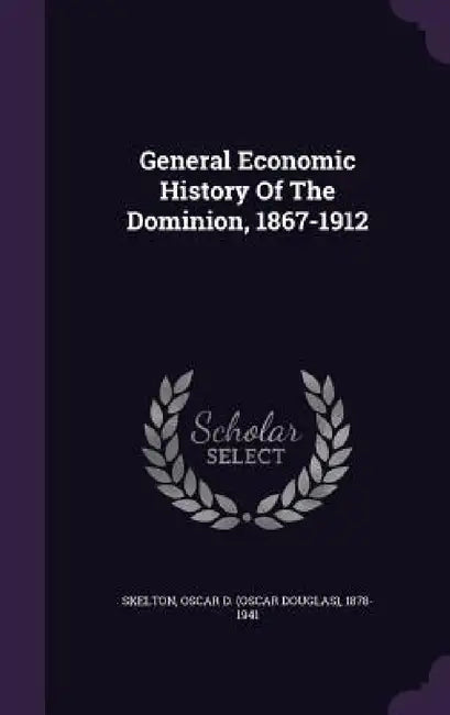 General Economic History Of The Dominion, 1867-1912 by Oscar D. (Oscar Douglas) 1878- Skelton
