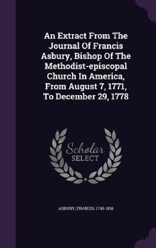 An Extract From The Journal Of Francis Asbury, Bishop Of The Methodist-episcopal Church In America, From August 7, 1771, To December 29, 1778 by Asbury Francis 1745-1816