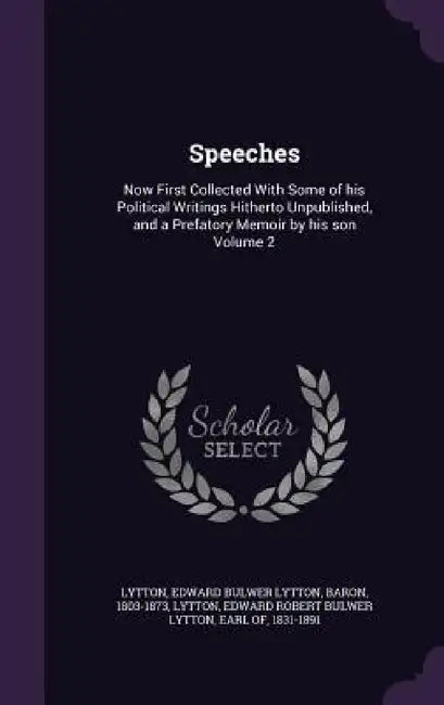 Speeches: Now First Collected With Some of his Political Writings Hitherto Unpublished, and a Prefatory Memoir by his son Volume by Edward Bulwer Lytton Baron Lytton, Edward Robert Bulwer Lytton Ear Lytton