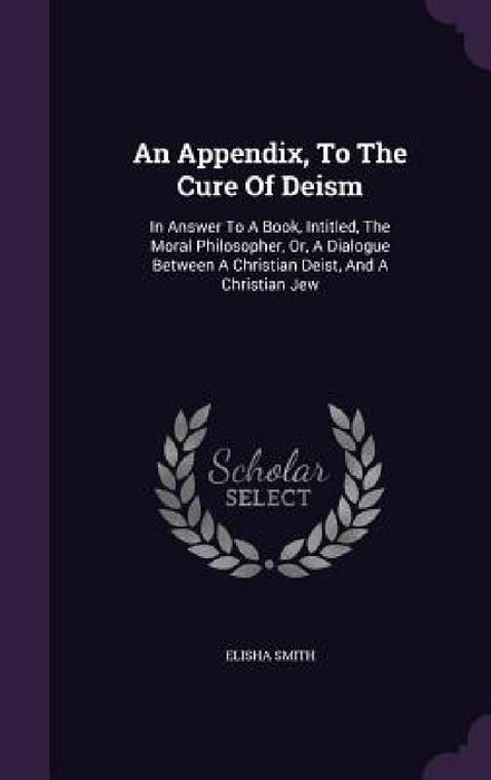 An Appendix, To The Cure Of Deism: In Answer To A Book, Intitled, The Moral Philosopher, Or, A Dialogue Between A Christian Deist, And A Christian Jew by Elisha Smith