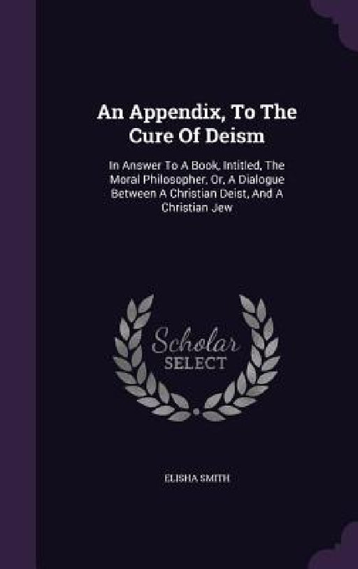 An Appendix, To The Cure Of Deism: In Answer To A Book, Intitled, The Moral Philosopher, Or, A Dialogue Between A Christian Deist, And A Christian Jew by Elisha Smith