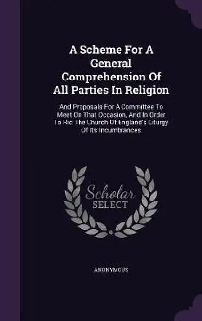A Scheme For A General Comprehension Of All Parties In Religion: And Proposals For A Committee To Meet On That Occasion, And In Order To Rid The Churc by Anonymous
