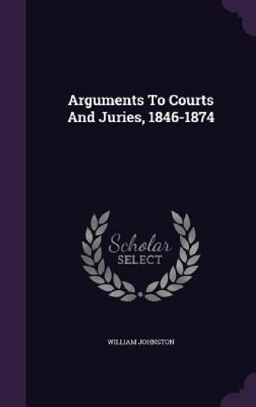 Arguments To Courts And Juries, 1846-1874 by William Johnston