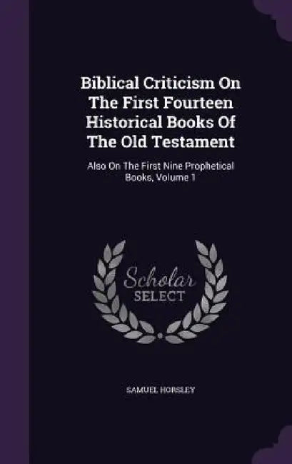 Biblical Criticism On The First Fourteen Historical Books Of The Old Testament: Also On The First Nine Prophetical Books, Volume 1 by Samuel Horsley