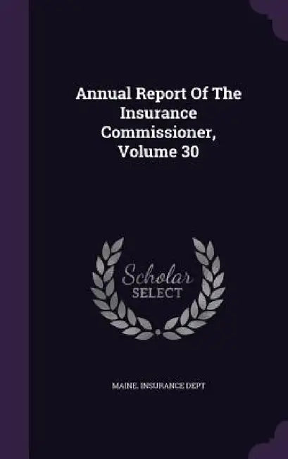 Annual Report Of The Insurance Commissioner, Volume 30 by Maine Insurance Dept