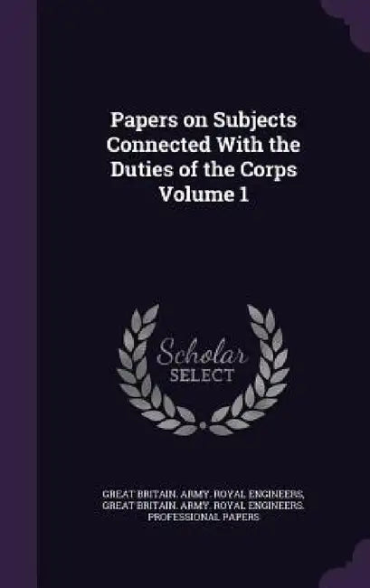 Papers on Subjects Connected With the Duties of the Corps Volume 1 by Great Britain Army Royal Engineers, Great Britain Army Royal Engineers Pr