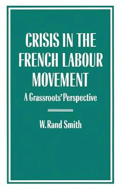 Crisis in the French Labour Movement: A Grassroots' Perspective by W. Rand Smith