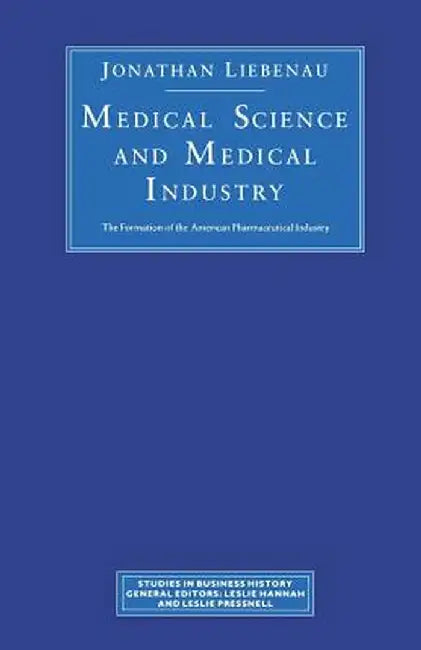 Medical Science and Medical Industry: The Formation of the American Pharmaceutical Industry by J. Liebenau