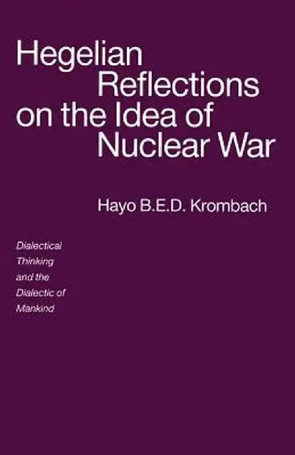 Hegelian Reflections on the Idea of Nuclear War: Dialectical Thinking and the Dialectic of Mankind by Hayo B. E. D. Krombach
