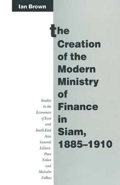The Creation of the Modern Ministry of Finance in Siam, 1885-1910 by Ian Brown