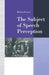 The Subject of Speech Perception: An Analysis of the Philosophical Foundations of the Information-Processing Model by Helen Fraser