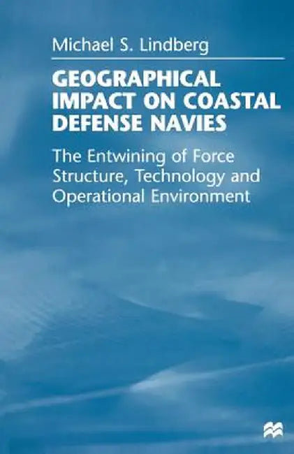 Geographical Impact on Coastal Defense Navies: The Entwining of Force Structure, Technology and Operational Environment by Michael S. Lindberg