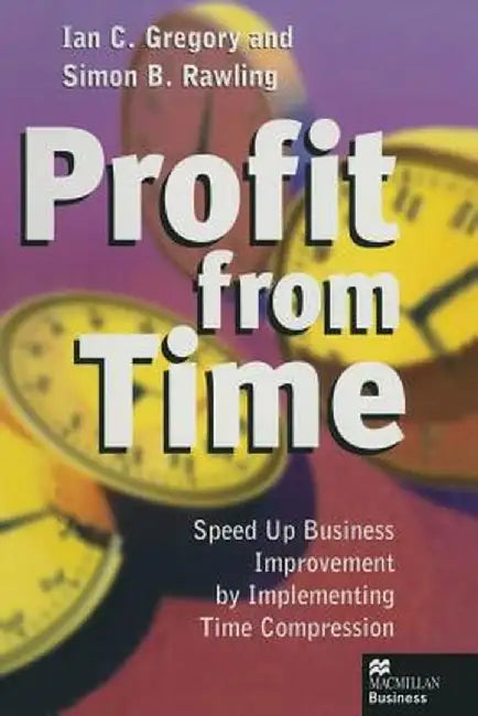 Profit from Time: Speed Up Business Improvement by Implementing Time Compression by Ian C. Gregory