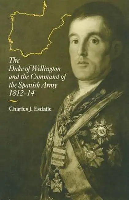 The Duke of Wellington and the Command of the Spanish Army, 1812-14 by Charles J. Esdaile