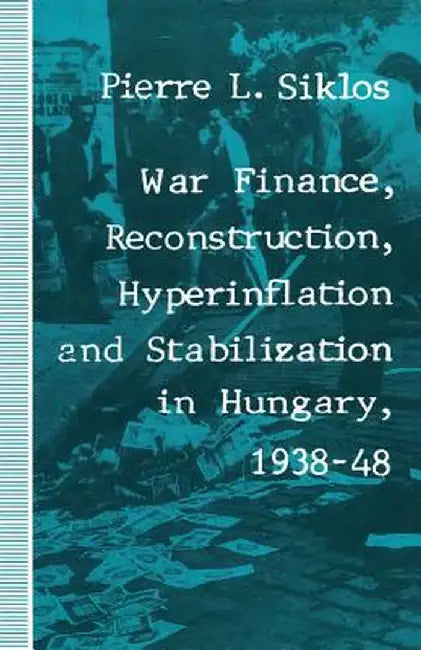 War Finance, Reconstruction, Hyperinflation and Stabilization in Hungary, 1938-48 by Pierre L. Siklos