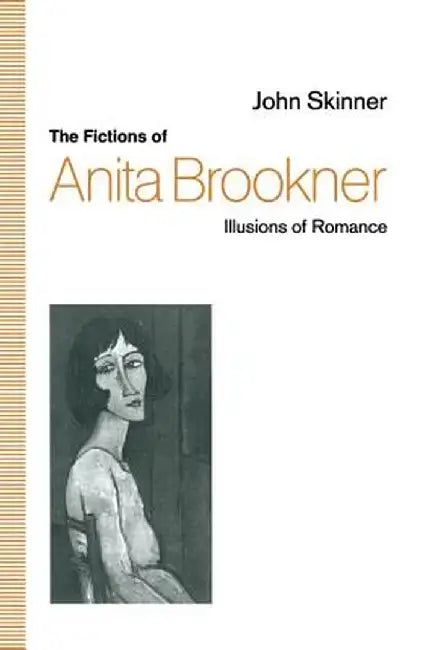 The Fictions of Anita Brookner: Illusions of Romance by John Skinner