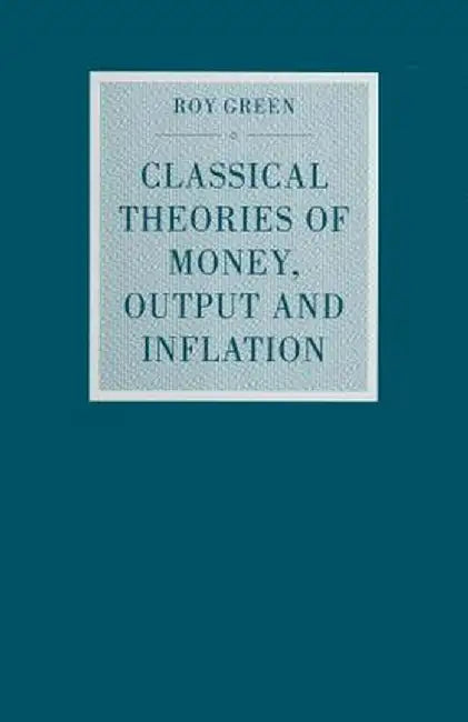 Classical Theories of Money, Output and Inflation: A Study in Historical Economics by Roy Green
