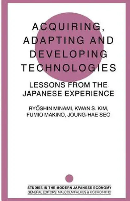 Acquiring, Adapting and Developing Technologies: Lessons from the Japanese Experience by Kwan S. Kim