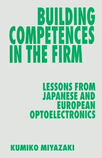Building Competences in the Firm: Lessons from Japanese and European Optoelectronics by Kumiko Miyazaki