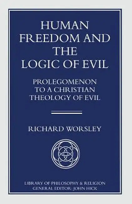 Human Freedom and the Logic of Evil: Prolegomenon to a Christian Theology of Evil by Richard Worsley