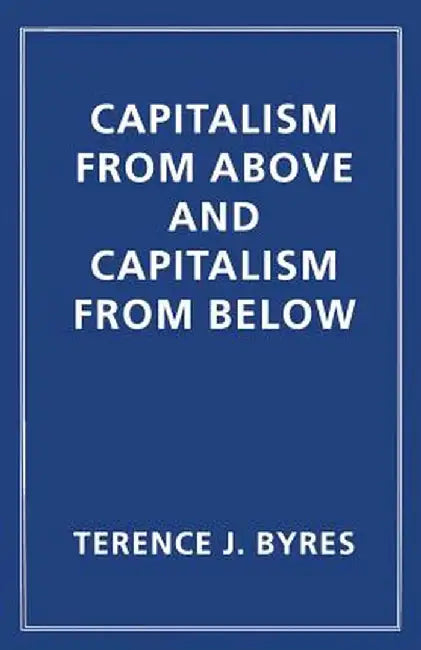 Capitalism from Above and Capitalism from Below: An Essay in Comparative Political Economy by T. Byres