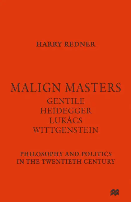 Malign Masters Gentile Heidegger Lukács Wittgenstein: Philosophy and Politics in the Twentieth Century by Harry Redner