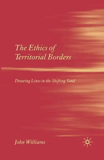 The Ethics of Territorial Borders: Drawing Lines in the Shifting Sand by J. Williams