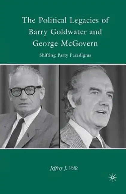 The Political Legacies of Barry Goldwater and George McGovern: Shifting Party Paradigms by J. Volle