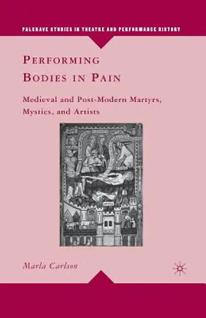 Performing Bodies in Pain: Medieval and Post-Modern Martyrs, Mystics, and Artists by M. Carlson