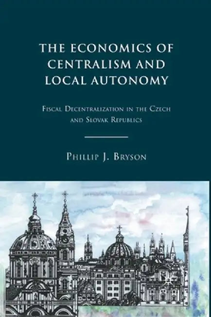 The Economics of Centralism and Local Autonomy: Fiscal Decentralization in the Czech and Slovak Republics by P. Bryson