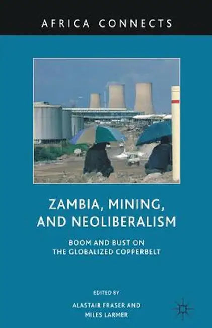 Zambia, Mining, and Neoliberalism: Boom and Bust on the Globalized Copperbelt by A. Fraser
