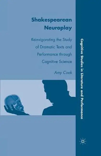 Shakespearean Neuroplay: Reinvigorating the Study of Dramatic Texts and Performance Through Cognitive Science by A. Cook
