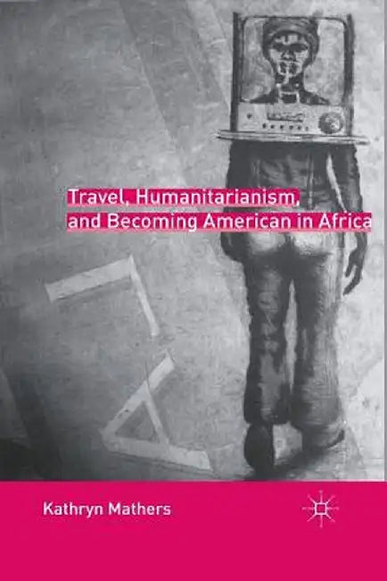 Travel, Humanitarianism, and Becoming American in Africa by K. Mathers
