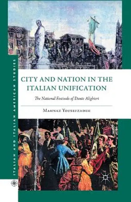 City and Nation in the Italian Unification: The National Festivals of Dante Alighieri by Mahnaz Yousefzadeh