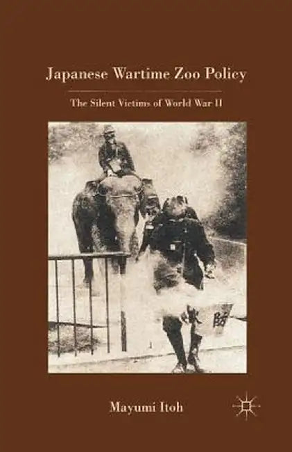 Japanese Wartime Zoo Policy: The Silent Victims of World War II by M. Itoh