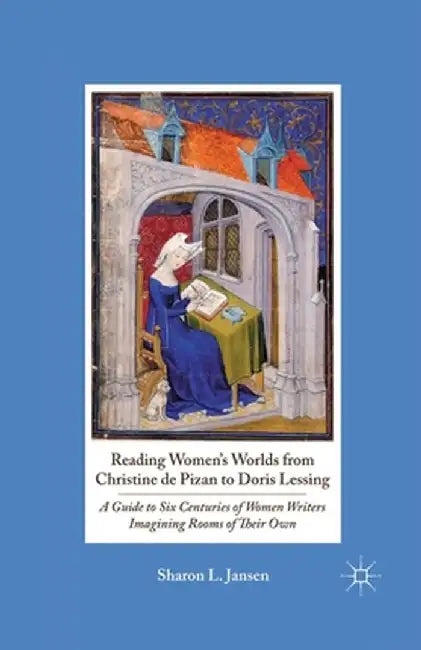 Reading Women's Worlds from Christine de Pizan to Doris Lessing: A Guide to Six Centuries of Women Writers Imagining Rooms of Their Own by S. Jansen