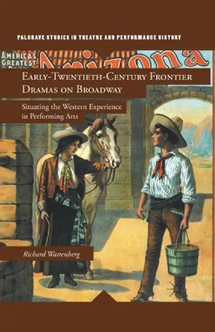 Early-Twentieth-Century Frontier Dramas on Broadway: Situating the Western Experience in Performing Arts by R. Wattenberg