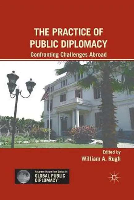 The Practice of Public Diplomacy: Confronting Challenges Abroad by W. Rugh