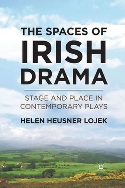 The Spaces of Irish Drama: Stage and Place in Contemporary Plays by H. Lojek