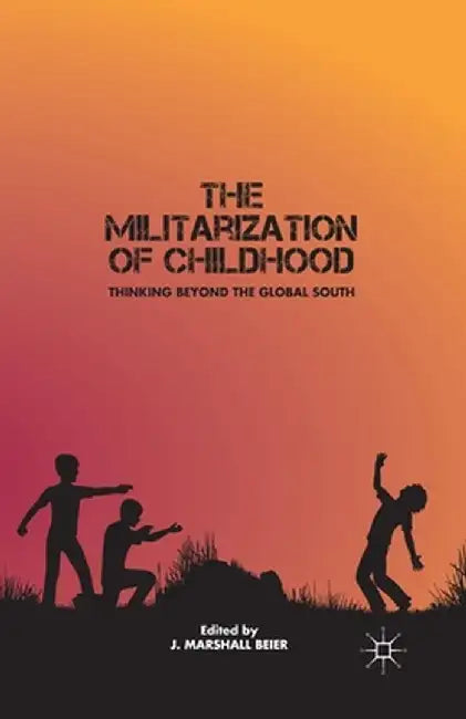 The Militarization of Childhood: Thinking Beyond the Global South by J. Beier