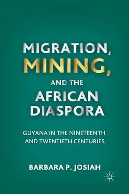 Migration, Mining, and the African Diaspora: Guyana in the Nineteenth and Twentieth Centuries by B. Josiah