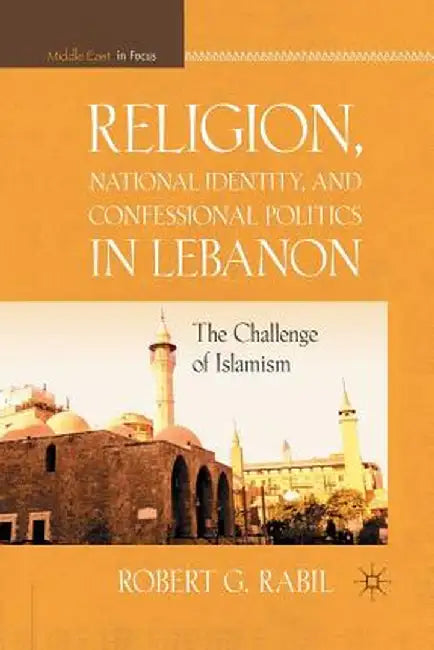 Religion, National Identity, and Confessional Politics in Lebanon: The Challenge of Islamism by R. Rabil