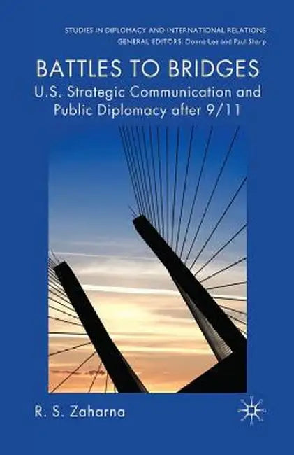Battles to Bridges: U.S. Strategic Communication and Public Diplomacy After 9/11 by R. S. Zaharna