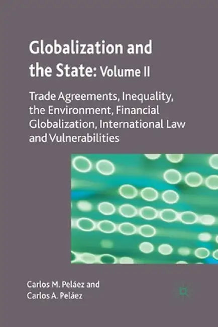Globalization and the State: Volume II: Trade Agreements, Inequality, the Environment, Financial Globalization, International Law and Vulnerabilities by C. Peláez