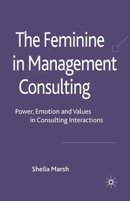 The Feminine in Management Consulting: Power, Emotion and Values in Consulting Interactions by S. Marsh
